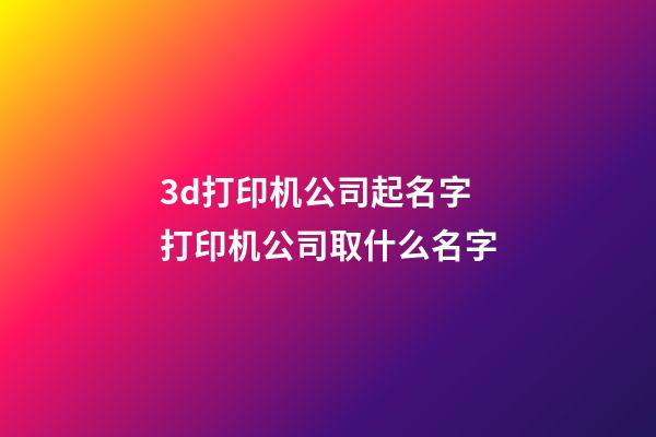 3d打印机公司起名字 打印机公司取什么名字-第1张-公司起名-玄机派